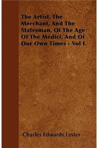 The Artist, The Merchant, And The Statesman, Of The Age Of The Medici, And Of Our Own Times - Vol I.