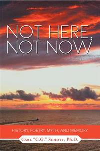 Not Here, Not Now: History, Poetry, Myth, and Memory