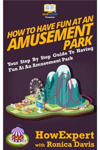 How to Have Fun at an Amusement Park - Your Step-by-Step Guide to Having Fun at an Amusement Park