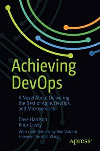 Achieving Devops A Novel About Delivering The Best Of Agile, Devops, And Microservices