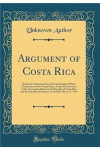 Argument of Costa Rica: Before the Arbitrator Hon. Edward Douglass White, Chief Justice of the United States, Under the Provision of the Convention Between the Republic of Costa Rica and the Republic of Panama, Concluded March 17, 1910 (Classic Rep