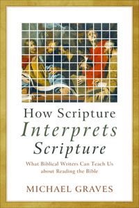 How Scripture Interprets Scripture – What Biblical Writers Can Teach Us about Reading the Bible: What Biblical Writers Can Teach Us about Reading the Bible