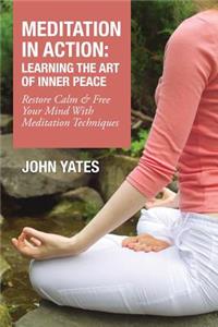 Meditation in Action: Learning the Art of Inner Peace: Restore Calm and Free Your Mind with Meditation Techniques: Learning the Art of Inner Peace: Restore Calm and Free Your Mind with Meditation Techniques