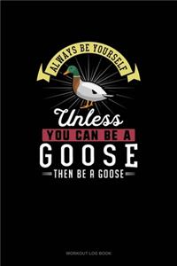 Always Be Yourself Unless You Can Be A Goose Then Be A Goose