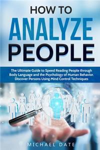 How to Analyze People: The Ultimate Guide to Speed Reading People through Body Language and the Psychology of Human Behavior. Discover Persons Using Mind Control Technique