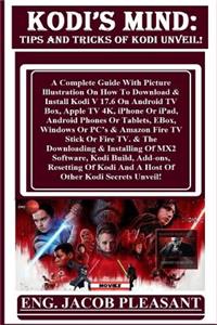 Kodi's Mind: Tips and Tricks of Kodi Unveil!: A Complete Guide with Picture Illustration on How to Download & Install Kodi V 17.6 on Android TV Box, Apple TV 4k, iPhone or Ipad, Android Phones or Tablets, Ebox, Windows or Pc's & Amazon Fire TV Stic