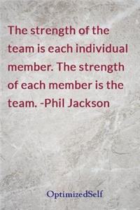 The strength of the team is each individual member. The strength of each member is the team. -Phil Jackson