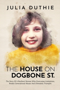 House On Dogbone St.: The Story Of A Resilient Woman Who Overcomes Limitations, Breaks Generational Abuses And Ultimately Triumphs