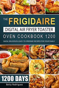 Frigidaire Digital Air Fryer Toaster Oven Cookbook 1200: 1200 Days Quick, Delicious & Easy-to-Prepare Recipes for Your Family