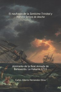 Naufragio de la Santísima Trinidad y Nuestra Señora de Atocha: Almiranta de la Real Armada de Barlovento. La Habana 1711.