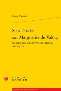Seize Etudes Sur Marguerite de Valois, Ses Proches, Son Oeuvre, Son Temps, Son Mythe