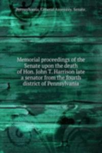 Memorial proceedings of the Senate upon the death of Hon. John T. Harrison late a senator from the fourth district of Pennsylvania