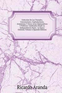 Coleccion De Los Tratados, Convenciones, Capitulaciones, Armisticios Y Otros Actos Diplomaticos Y Politicos: Celebrados Desde La Independencia Hasta . La Epoca Colonial, Volume 4 (Spanish Edition)