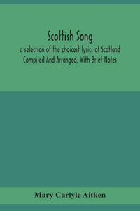 Scottish song, a selection of the choicest lyrics of Scotland Compiled And Arranged, With Brief Notes