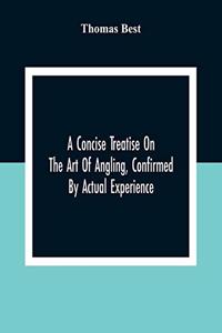 A Concise Treatise On The Art Of Angling, Confirmed By Actual Experience; Interspersed With Several New And Recent Discoveries, Forming A Complete Museum For The Lovers Of That Pleasing And Rational Recreation; To Which Are Added Prognostics Of The