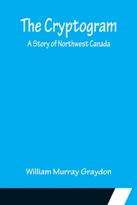 Cryptogram; A Story of Northwest Canada