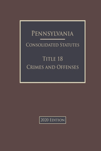 Pennsylvania Consolidated Statutes Title 18 Crimes and Offenses 2020 Edition