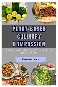 Plant-Based Culinary Compassion: The Complete Plant-Based Recipes for a Healthier You