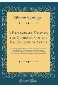 A Preliminary Essay, on the Oppression of the Exiled Sons of Africa: Consisting of Animadversions on the Impolicy and Barbarity of the Deleterious Commerce and Subsequent Slavery of the Human Species; To Which Is Added, a Desultory Letter Written t