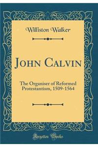 John Calvin: The Organiser of Reformed Protestantism, 1509-1564 (Classic Reprint)