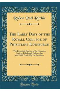 The Early Days of the Royall College of Phisitians Edinburgh: The Extended Oration of the Harveian Society, Edinburgh Delivered at the 114th Festival by the President (Classic Reprint)