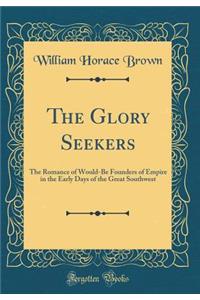 The Glory Seekers: The Romance of Would-Be Founders of Empire in the Early Days of the Great Southwest (Classic Reprint)