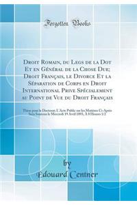 Droit Romain, Du Legs de la Dot Et En Gï¿½nï¿½ral de la Chose Due; Droit Franï¿½ais, Le Divorce Et La Sï¿½paration de Corps En Droit International Prive Spï¿½cialement Au Point de Vue Du Droit Franï¿½ais: Thï¿½se Pour Le Doctorat; l'Acte Public Sur