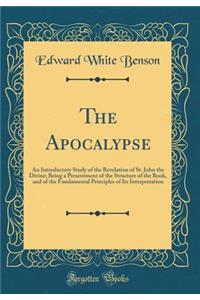 The Apocalypse: An Introductory Study of the Revelation of St. John the Divine; Being a Presentment of the Structure of the Book, and of the Fundamental Principles of Its Interpretation (Classic Reprint)