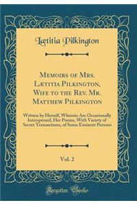 Memoirs of Mrs. Lï¿½titia Pilkington, Wife to the Rev. Mr. Matthew Pilkington, Vol. 2: Written by Herself, Wherein Are Occasionally Interspersed, Her Poems, with Variety of Secret Transactions, of Some Eminent Persons (Classic Reprint)