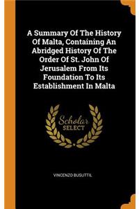 A Summary of the History of Malta, Containing an Abridged History of the Order of St. John of Jerusalem from Its Foundation to Its Establishment in Malta