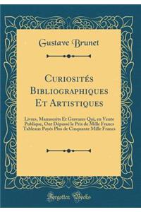 CuriositÃ©s Bibliographiques Et Artistiques: Livres, Manuscrits Et Gravures Qui, En Vente Publique, Ont DÃ©passÃ© Le Prix de Mille Francs Tableaux PayÃ©s Plus de Cinquante Mille Francs (Classic Reprint)