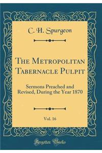 The Metropolitan Tabernacle Pulpit, Vol. 16: Sermons Preached and Revised, During the Year 1870 (Classic Reprint)