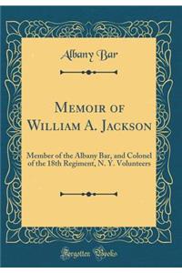 Memoir of William A. Jackson: Member of the Albany Bar, and Colonel of the 18th Regiment, N. Y. Volunteers (Classic Reprint): Member of the Albany Bar, and Colonel of the 18th Regiment, N. Y. Volunteers (Classic Reprint)