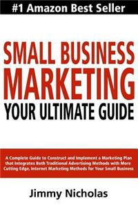 Small Business Marketing - Your Ultimate Guide: A Complete Guide to Construct and Implement a Marketing Plan that Integrates Both Traditional Advertising Methods with More Cutting Edge, Internet M