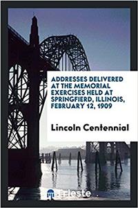 Addresses Delivered at the Memorial Exercises Held at Springfierd, Illinois, February 12, 1909