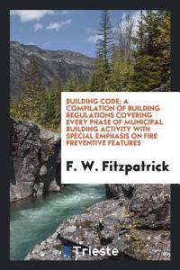Building Code; A Compilation of Building Regulations Covering Every Phase of Municipal Building Activity with Special Emphasis on Fire Preventive Feat