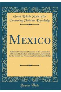 Mexico: Published Under the Direction of the Committee of General Literature and Education, Appointed by the Society for Promoting Christian Knowledge (Classic Reprint)
