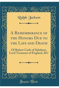A Rememberance of the Honors Due to the Life and Death: Of Robert Carle of Salisbury, Lord Treasurer of England, &c (Classic Reprint)
