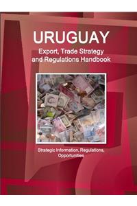 Uruguay Export, Trade Strategy and Regulations Handbook - Strategic Information, Regulations, Opportunities