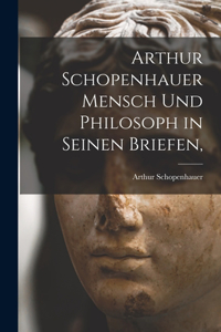 Arthur Schopenhauer Mensch Und Philosoph in Seinen Briefen,