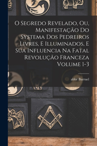 O segredo revelado, ou, Manifestação do systema dos pedreiros livres, e illuminados, e sua influencia na fatal revolução franceza Volume 1-3