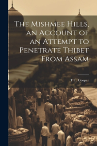 Mishmee Hills, an Account of an Attempt to Penetrate Thibet From Assam