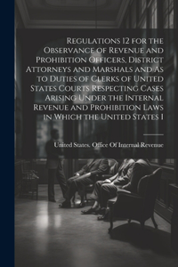 Regulations 12 for the Observance of Revenue and Prohibition Officers, District Attorneys and Marshals and As to Duties of Clerks of United States Courts Respecting Cases Arising Under the Internal Revenue and Prohibition Laws in Which the United S