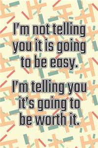 I'm Not Telling You It's Going to Be Easy. I'm Telling You It's Going to Be Worth It