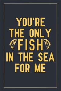 You're the only fish in the sea for me