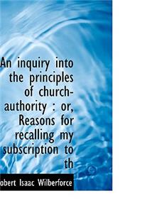 An Inquiry Into the Principles of Church-Authority: Or, Reasons for Recalling My Subscription to Th