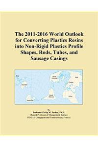 The 2011-2016 World Outlook for Converting Plastics Resins Into Non-Rigid Plastics Profile Shapes, Rods, Tubes, and Sausage Casings