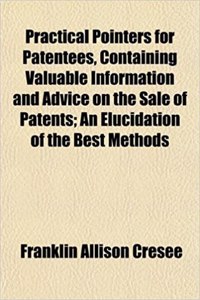 Practical Pointers for Patentees, Containing Valuable Information and Advice on the Sale of Patents; An Elucidation of the Best Methods