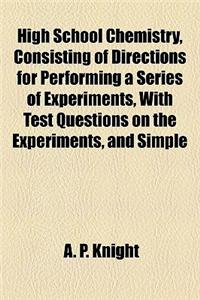 High School Chemistry, Consisting of Directions for Performing a Series of Experiments, with Test Questions on the Experiments, and Simple