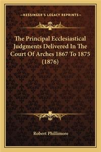 Principal Ecclesiastical Judgments Delivered In The Court Of Arches 1867 To 1875 (1876)